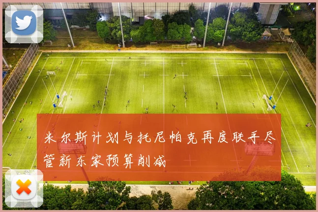 米尔斯计划与托尼帕克再度联手尽管新东家预算削减