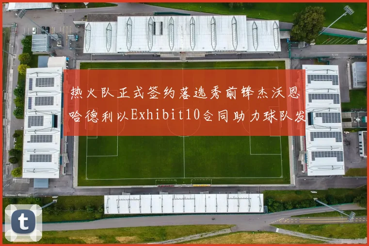 热火队正式签约落选秀前锋杰沃恩哈德利以Exhibit10合同助力球队发展