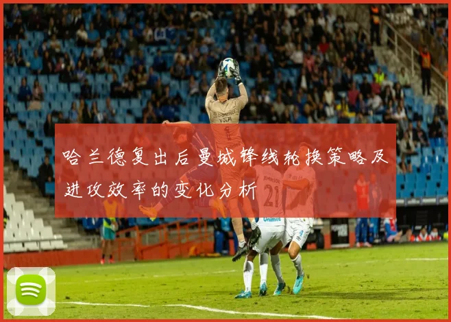 哈兰德复出后曼城锋线轮换策略及进攻效率的变化分析
